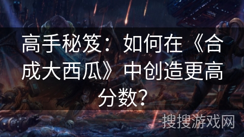 高手秘笈：如何在《合成大西瓜》中创造更高分数？