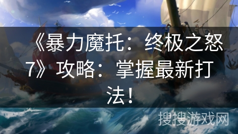 《暴力魔托：终极之怒7》攻略：掌握最新打法！