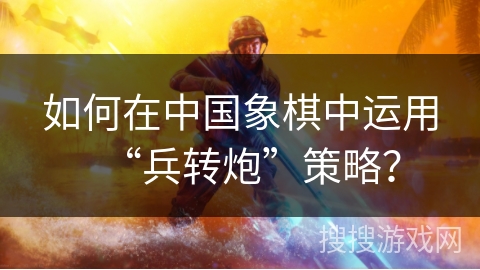 如何在中国象棋中运用“兵转炮”策略？