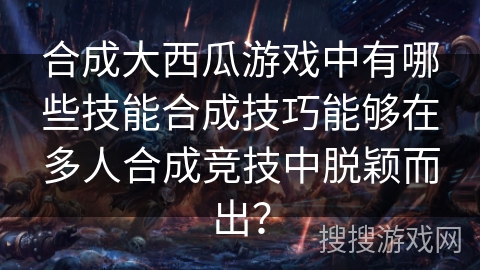 合成大西瓜游戏中有哪些技能合成技巧能够在多人合成竞技中脱颖而出？