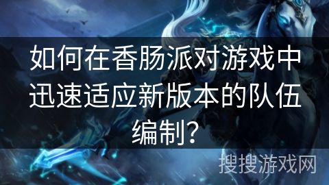 如何在香肠派对游戏中迅速适应新版本的队伍编制？