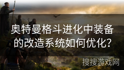 奥特曼格斗进化中装备的改造系统如何优化？