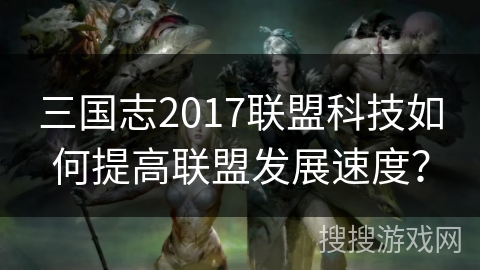 三国志2017联盟科技如何提高联盟发展速度？