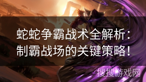 蛇蛇争霸战术全解析：制霸战场的关键策略！