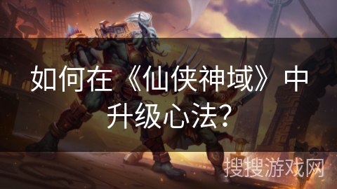 如何在《仙侠神域》中升级心法？