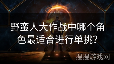 野蛮人大作战中哪个角色最适合进行单挑？