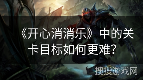 《开心消消乐》中的关卡目标如何更难？