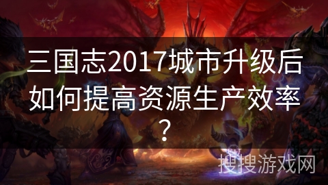 三国志2017城市升级后如何提高资源生产效率？