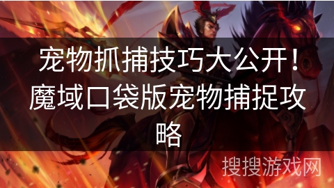 宠物抓捕技巧大公开！魔域口袋版宠物捕捉攻略