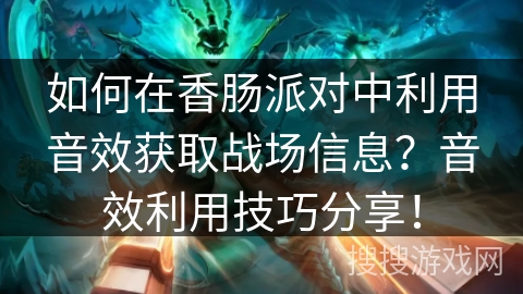 如何在香肠派对中利用音效获取战场信息？音效利用技巧分享！