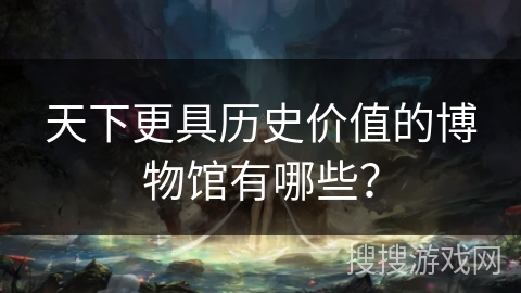 天下更具历史价值的博物馆有哪些？