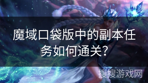 魔域口袋版中的副本任务如何通关？