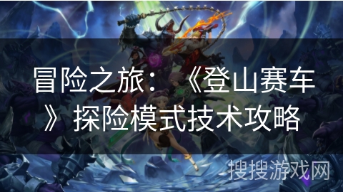 冒险之旅：《登山赛车》探险模式技术攻略