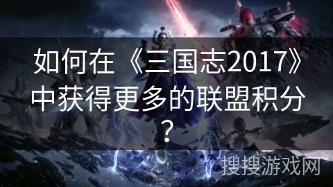 如何在《三国志2017》中获得更多的联盟积分？