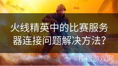 火线精英中的比赛服务器连接问题解决方法？