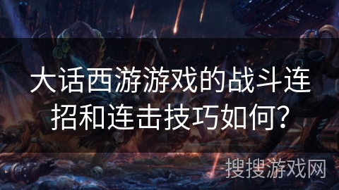 大话西游游戏的战斗连招和连击技巧如何？
