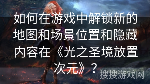 如何在游戏中解锁新的地图和场景位置和隐藏内容在《光之圣境放置次元》？