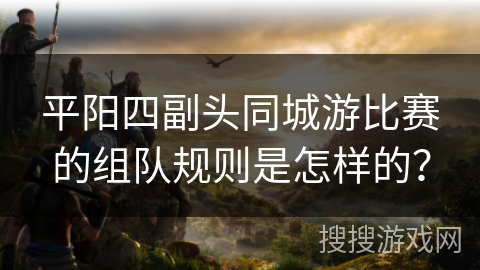 平阳四副头同城游比赛的组队规则是怎样的？