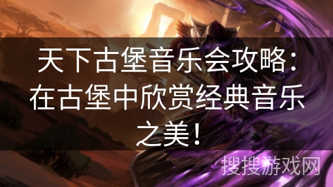 天下古堡音乐会攻略：在古堡中欣赏经典音乐之美！