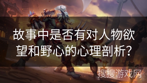 故事中是否有对人物欲望和野心的心理剖析? 故事中是否有对人物欲望和野心的心理剖析?
