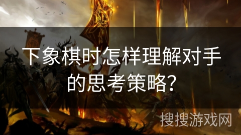 下象棋时怎样理解对手的思考策略？