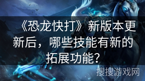 《恐龙快打》新版本更新后,哪些技能有新的拓展功能? 《恐龙快打》新版本更新后,哪些技能有新的拓展功能?