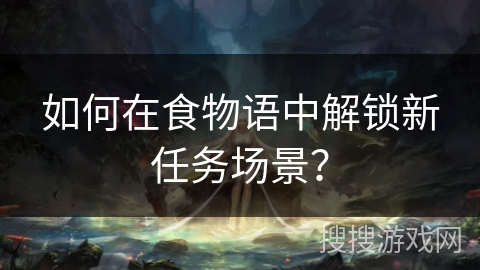 如何在食物语中解锁新任务场景？