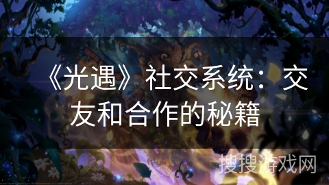 《光遇》社交系统：交友和合作的秘籍
