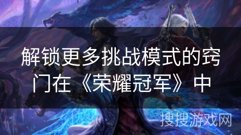 解锁更多挑战模式的窍门在《荣耀冠军》中