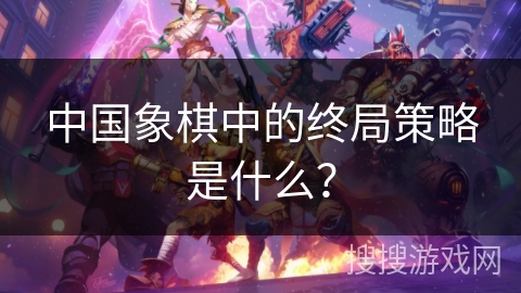 中国象棋中的终局策略是什么？