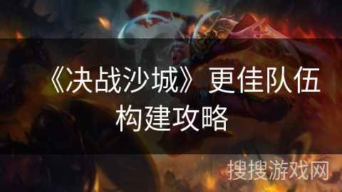 《决战沙城》更佳队伍构建攻略