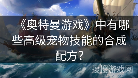 《奥特曼游戏》中有哪些高级宠物技能的合成配方？
