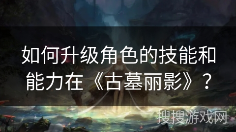 如何升级角色的技能和能力在《古墓丽影》？