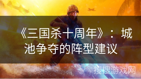 《三国杀十周年》：城池争夺的阵型建议