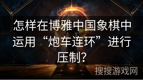 怎样在博雅中国象棋中运用“炮车连环”进行压制? 怎样在博雅中国象棋中运用“炮车连环”进行压制?