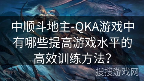 中顺斗地主-QKA游戏中有哪些提高游戏水平的高效训练方法？