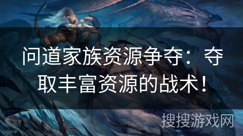 问道家族资源争夺：夺取丰富资源的战术！