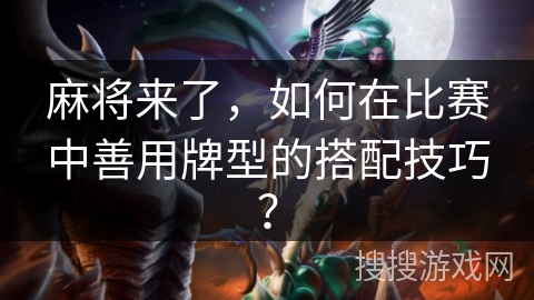 麻将来了，如何在比赛中善用牌型的搭配技巧？