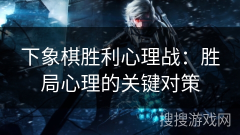 下象棋胜利心理战：胜局心理的关键对策