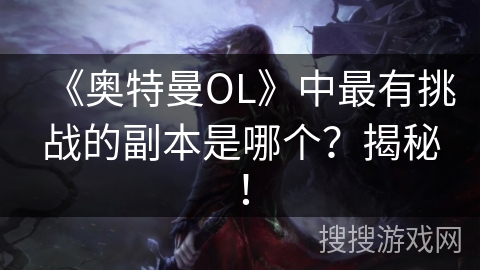 《奥特曼OL》中最有挑战的副本是哪个?揭秘! 《奥特曼OL》中最有挑战的副本是哪个?揭秘!