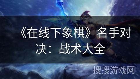 《在线下象棋》名手对决:战术大全 《在线下象棋》名手对决:战术大全