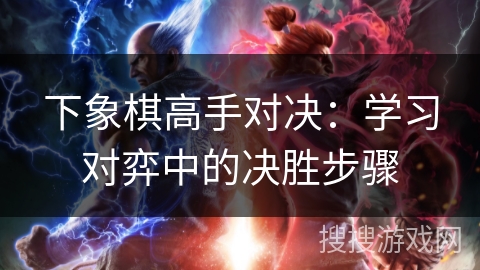 下象棋高手对决:学习对弈中的决胜步骤 下象棋高手对决:学习对弈中的决胜步骤