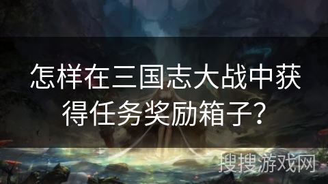 怎样在三国志大战中获得任务奖励箱子？