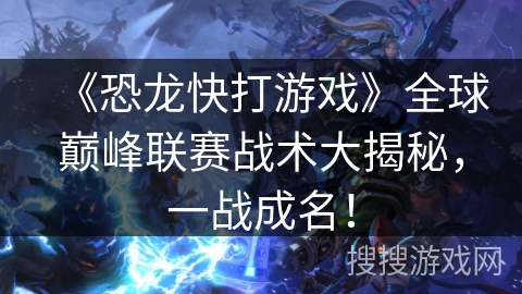 《恐龙快打游戏》全球巅峰联赛战术大揭秘，一战成名！