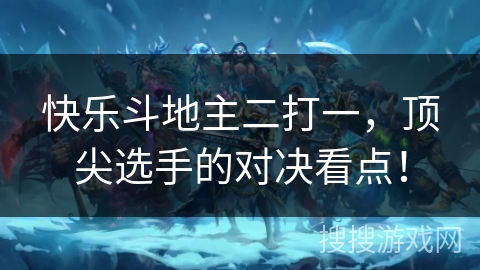 快乐斗地主二打一，顶尖选手的对决看点！