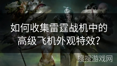 如何收集雷霆战机中的高级飞机外观特效？