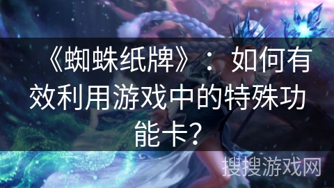 《蜘蛛纸牌》：如何有效利用游戏中的特殊功能卡？