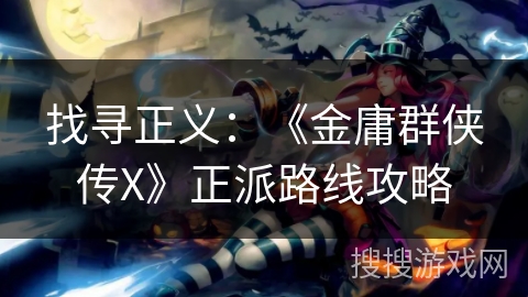 找寻正义：《金庸群侠传X》正派路线攻略