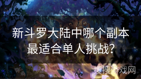 新斗罗大陆中哪个副本最适合单人挑战？