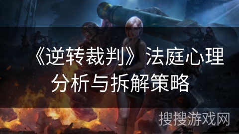 《逆转裁判》法庭心理分析与拆解策略